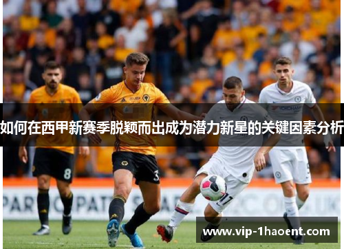 如何在西甲新赛季脱颖而出成为潜力新星的关键因素分析 如何在西甲新赛季脱颖而出成为潜力新星的关键因素分析