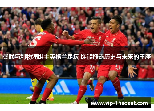 曼联与利物浦谁主英格兰足坛 谁能称霸历史与未来的王座 曼联与利物浦谁主英格兰足坛 谁能称霸历史与未来的王座