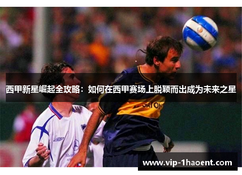 西甲新星崛起全攻略：如何在西甲赛场上脱颖而出成为未来之星
