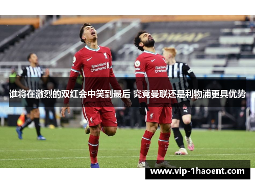 谁将在激烈的双红会中笑到最后 究竟曼联还是利物浦更具优势