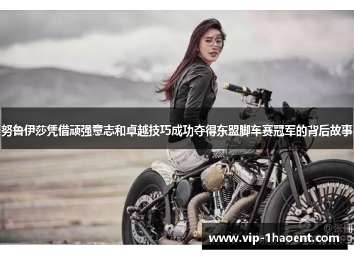 努鲁伊莎凭借顽强意志和卓越技巧成功夺得东盟脚车赛冠军的背后故事