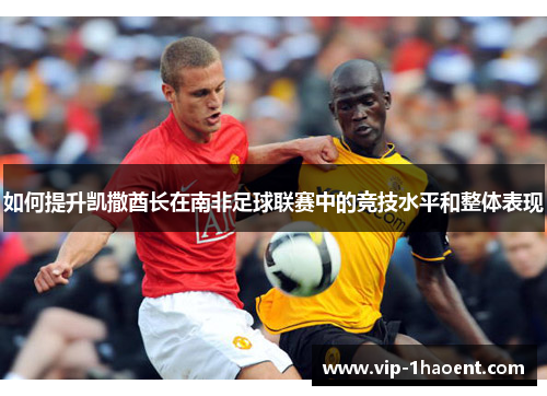 如何提升凯撒酋长在南非足球联赛中的竞技水平和整体表现 如何提升凯撒酋长在南非足球联赛中的竞技水平和整体表现