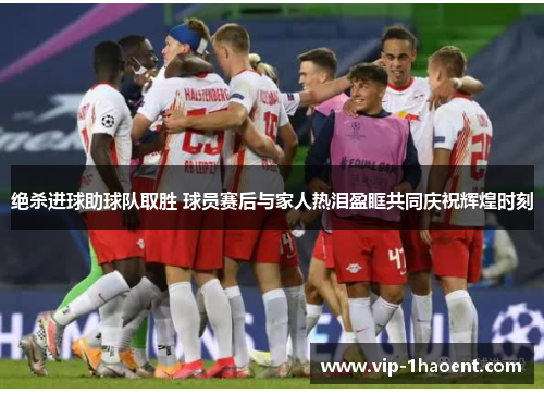 绝杀进球助球队取胜 球员赛后与家人热泪盈眶共同庆祝辉煌时刻 绝杀进球助球队取胜 球员赛后与家人热泪盈眶共同庆祝辉煌时刻