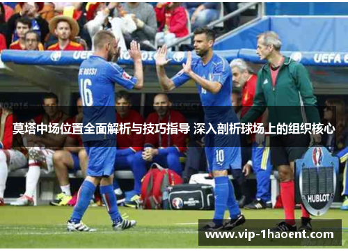 莫塔中场位置全面解析与技巧指导 深入剖析球场上的组织核心 莫塔中场位置全面解析与技巧指导 深入剖析球场上的组织核心