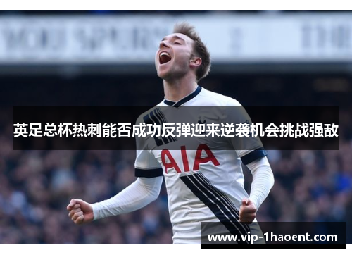 英足总杯热刺能否成功反弹迎来逆袭机会挑战强敌 英足总杯热刺能否成功反弹迎来逆袭机会挑战强敌