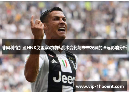 菲奥利奇加盟HNK戈里察对球队战术变化与未来发展的深远影响分析 菲奥利奇加盟HNK戈里察对球队战术变化与未来发展的深远影响分析