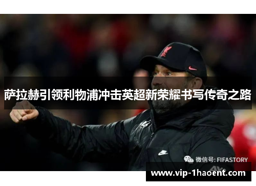 萨拉赫引领利物浦冲击英超新荣耀书写传奇之路 萨拉赫引领利物浦冲击英超新荣耀书写传奇之路