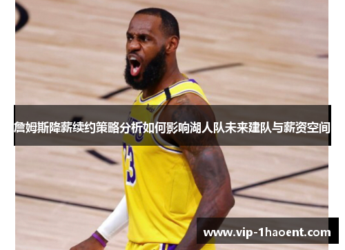 詹姆斯降薪续约策略分析如何影响湖人队未来建队与薪资空间 詹姆斯降薪续约策略分析如何影响湖人队未来建队与薪资空间