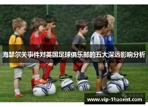 海瑟尔关事件对英国足球俱乐部的五大深远影响分析 海瑟尔关事件对英国足球俱乐部的五大深远影响分析