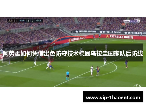 阿劳霍如何凭借出色防守技术稳固乌拉圭国家队后防线 阿劳霍如何凭借出色防守技术稳固乌拉圭国家队后防线