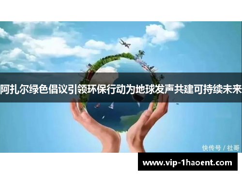 阿扎尔绿色倡议引领环保行动为地球发声共建可持续未来 阿扎尔绿色倡议引领环保行动为地球发声共建可持续未来