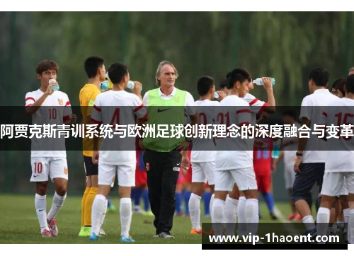 阿贾克斯青训系统与欧洲足球创新理念的深度融合与变革 阿贾克斯青训系统与欧洲足球创新理念的深度融合与变革