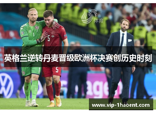 英格兰逆转丹麦晋级欧洲杯决赛创历史时刻