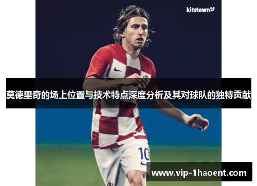莫德里奇的场上位置与技术特点深度分析及其对球队的独特贡献 莫德里奇的场上位置与技术特点深度分析及其对球队的独特贡献