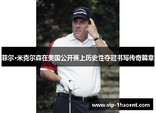 菲尔·米克尔森在美国公开赛上历史性夺冠书写传奇篇章 菲尔·米克尔森在美国公开赛上历史性夺冠书写传奇篇章