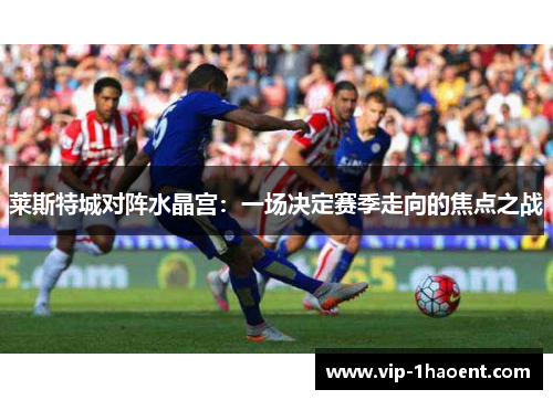 莱斯特城对阵水晶宫：一场决定赛季走向的焦点之战