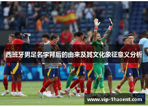 西班牙男足名字背后的由来及其文化象征意义分析