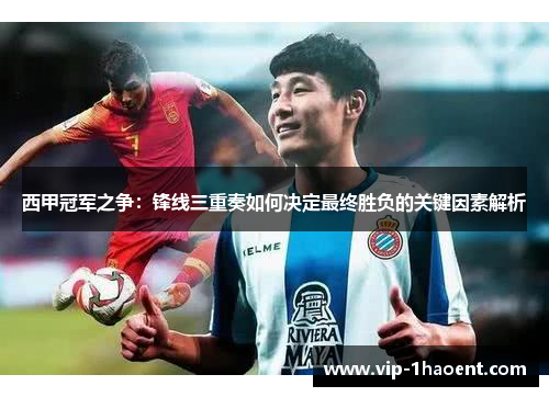 西甲冠军之争:锋线三重奏如何决定最终胜负的关键因素解析 西甲冠军之争:锋线三重奏如何决定最终胜负的关键因素解析