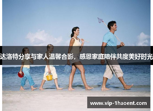 达洛特分享与家人温馨合影，感恩家庭陪伴共度美好时光