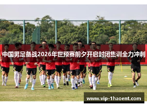 中国男足备战2026年世预赛前夕开启封闭集训全力冲刺