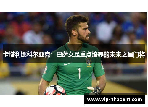 卡塔利娜科尔亚克：巴萨女足重点培养的未来之星门将